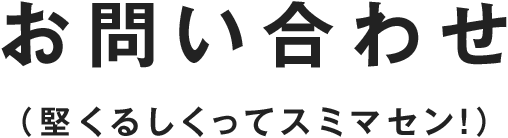 お問い合わせ（堅くるしくってスミマセン!）